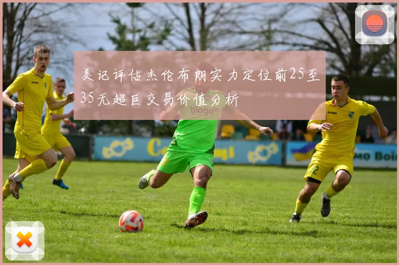 美记评估杰伦布朗实力定位前25至35无超巨交易价值分析