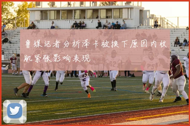 鲁媒记者分析泽卡被换下原因内收肌紧张影响表现