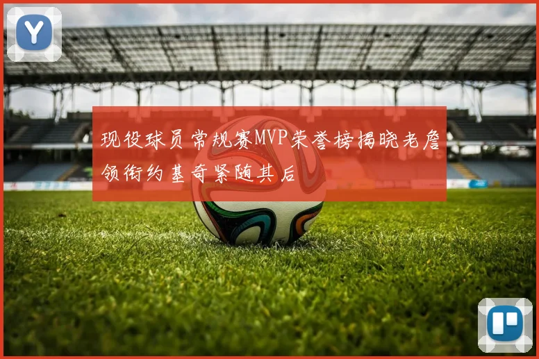 现役球员常规赛MVP荣誉榜揭晓老詹领衔约基奇紧随其后
