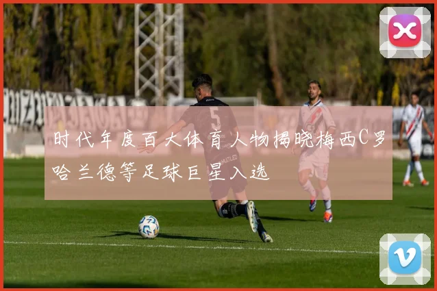 时代年度百大体育人物揭晓梅西C罗哈兰德等足球巨星入选
