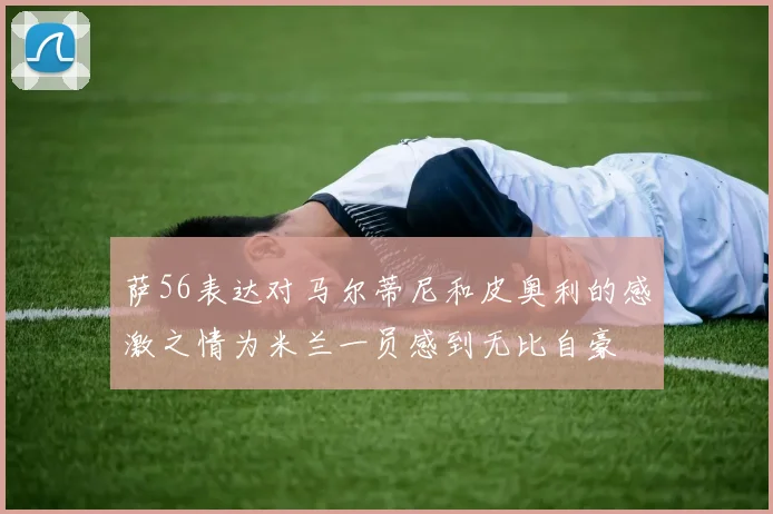 萨56表达对马尔蒂尼和皮奥利的感激之情为米兰一员感到无比自豪