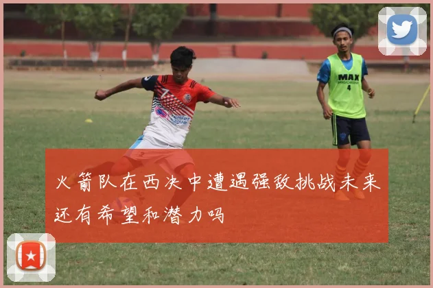 火箭队在西决中遭遇强敌挑战未来还有希望和潜力吗