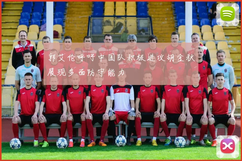 郭艾伦呼吁中国队积极进攻胡金秋展现多面防守能力