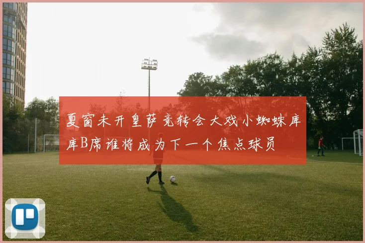 夏窗未开皇萨竞转会大戏小蜘蛛库库B席谁将成为下一个焦点球员