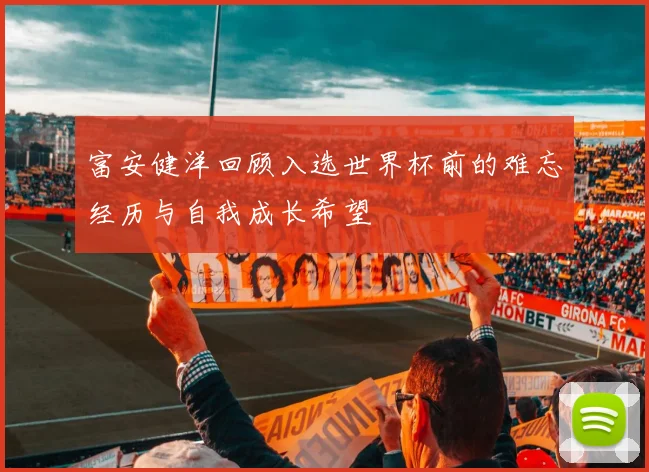 富安健洋回顾入选世界杯前的难忘经历与自我成长希望