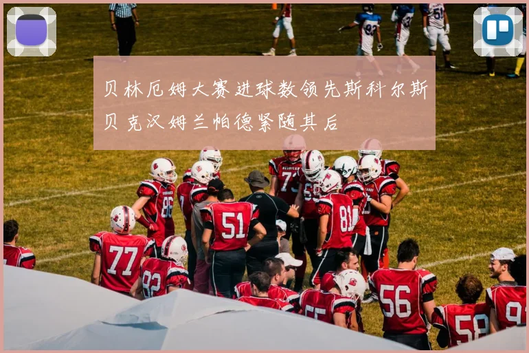 贝林厄姆大赛进球数领先斯科尔斯贝克汉姆兰帕德紧随其后