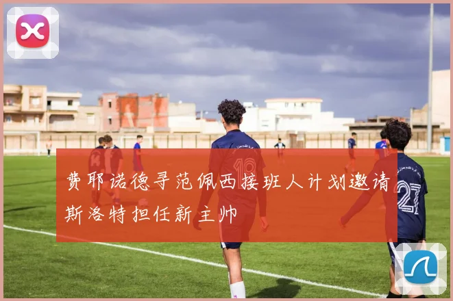 费耶诺德寻范佩西接班人计划邀请斯洛特担任新主帅