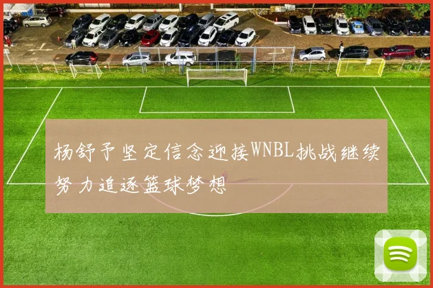 杨舒予坚定信念迎接WNBL挑战继续努力追逐篮球梦想
