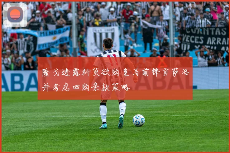 隆戈透露科莫欲购皇马前锋贡萨洛并考虑回购条款策略