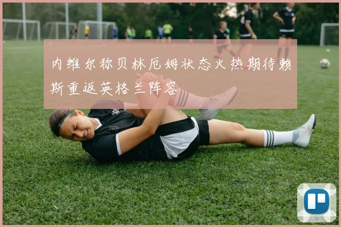 内维尔称贝林厄姆状态火热期待赖斯重返英格兰阵容