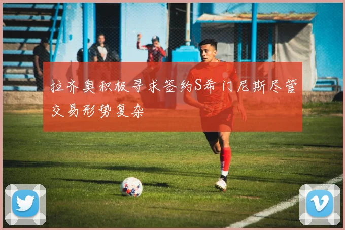 拉齐奥积极寻求签约S希门尼斯尽管交易形势复杂