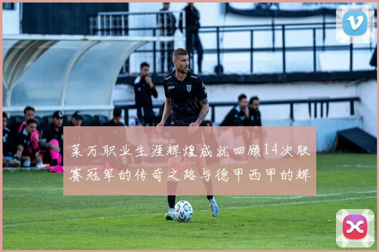莱万职业生涯辉煌成就回顾14次联赛冠军的传奇之路与德甲西甲的辉煌历程