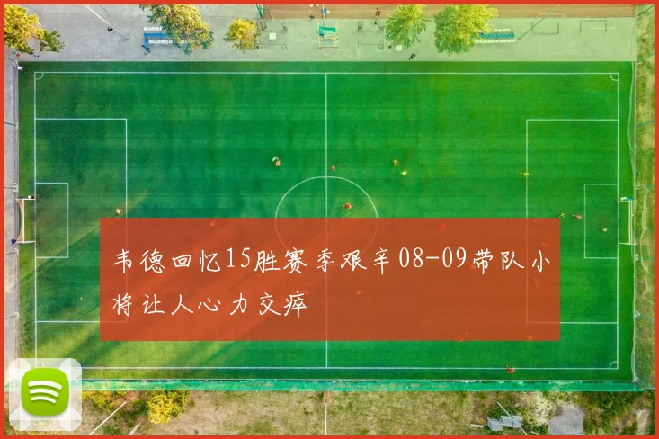 韦德回忆15胜赛季艰辛08-09带队小将让人心力交瘁