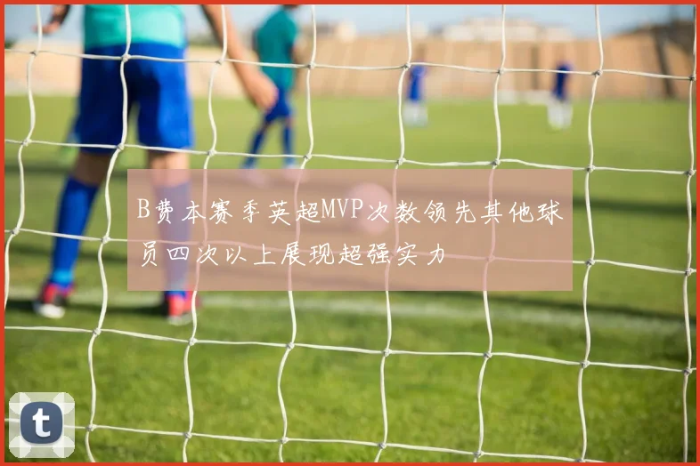 B费本赛季英超MVP次数领先其他球员四次以上展现超强实力