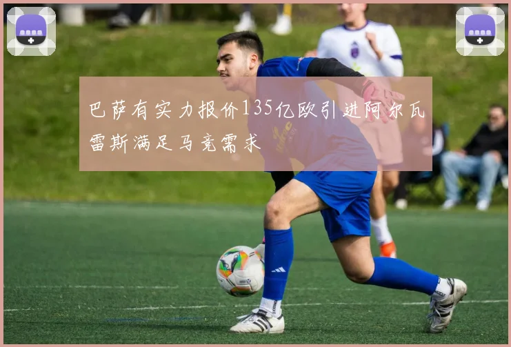 巴萨有实力报价135亿欧引进阿尔瓦雷斯满足马竞需求