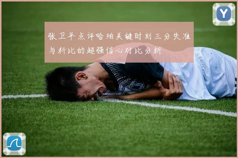 张卫平点评哈珀关键时刻三分失准与科比的超强信心对比分析