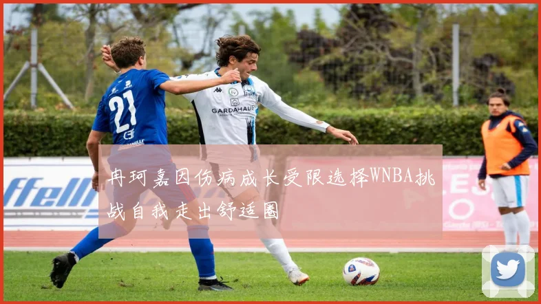 冉珂嘉因伤病成长受限选择WNBA挑战自我走出舒适圈