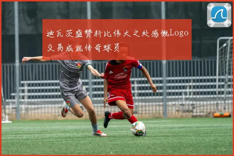 迪瓦茨盛赞科比伟大之处感慨Logo交易成就传奇球员